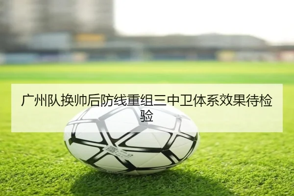 广州队换帅后防线重组三中卫体系效果待检验