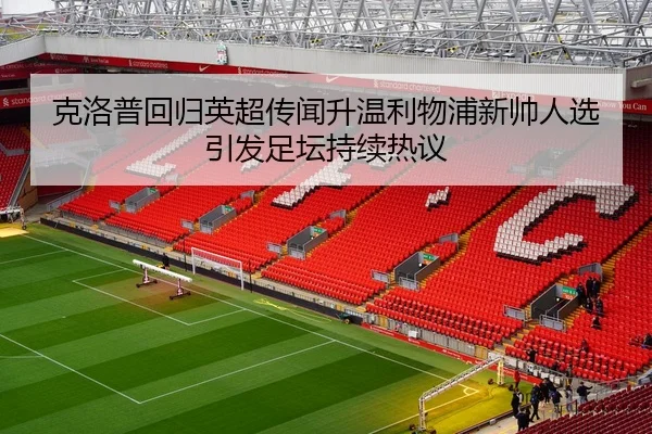 克洛普回归英超传闻升温利物浦新帅人选引发足坛持续热议